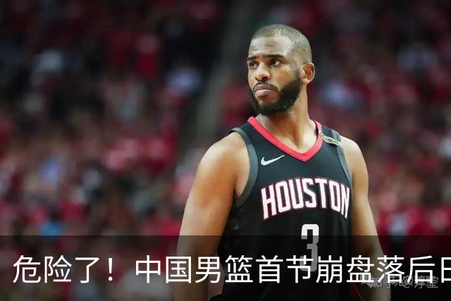 危险了！中国男篮首节崩盘落后日本13分，三分5中1篮板也抢不过