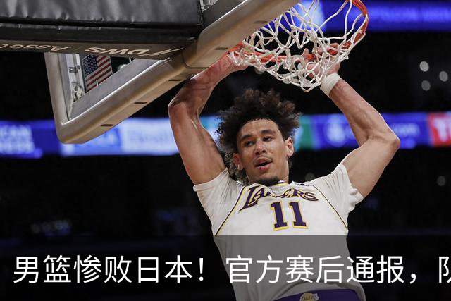 男篮惨败日本！官方赛后通报，队长胡明轩承认失误，郭士强引热议
