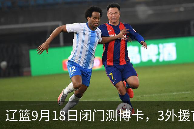 辽篮9月18日闭门测博卡，3外援首次合体，赵继伟不在场才是真考题